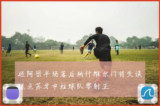 迈阿密半场落后纳什维尔门将失误送点苏牙中柱球队零射正