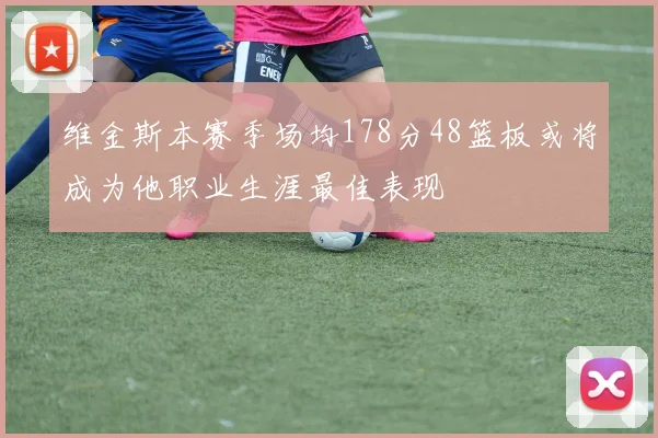 维金斯本赛季场均178分48篮板或将成为他职业生涯最佳表现