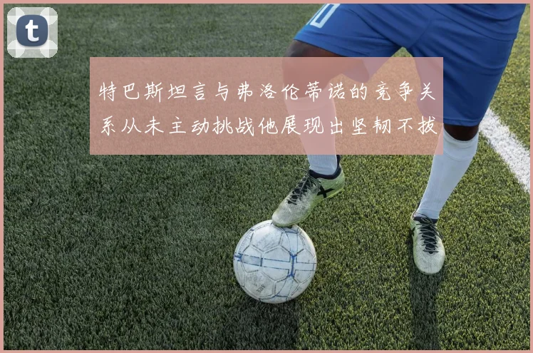 特巴斯坦言与弗洛伦蒂诺的竞争关系从未主动挑战他展现出坚韧不拔的精神