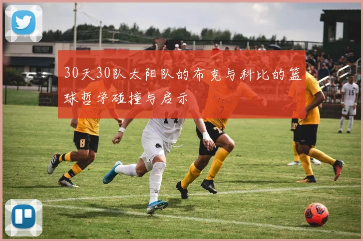 30天30队太阳队的布克与科比的篮球哲学碰撞与启示