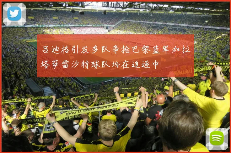 吕迪格引发多队争抢巴黎蓝军加拉塔萨雷沙特球队均在追逐中
