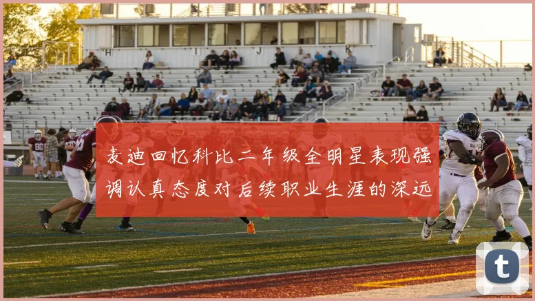 麦迪回忆科比二年级全明星表现强调认真态度对后续职业生涯的深远影响