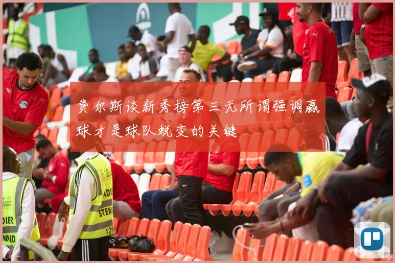 费尔斯谈新秀榜第三无所谓强调赢球才是球队蜕变的关键