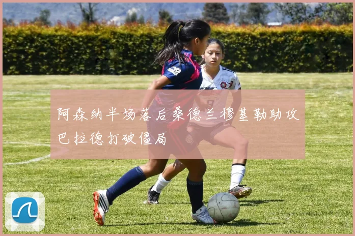 阿森纳半场落后桑德兰穆基勒助攻巴拉德打破僵局