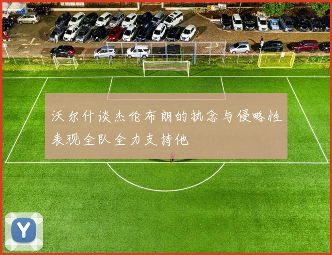 沃尔什谈杰伦布朗的执念与侵略性表现全队全力支持他