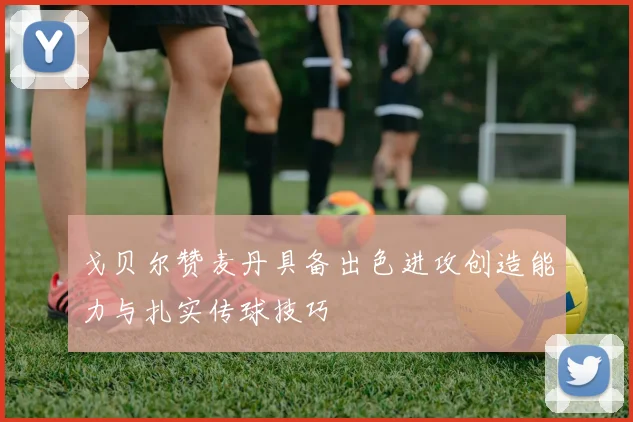 戈贝尔赞麦丹具备出色进攻创造能力与扎实传球技巧