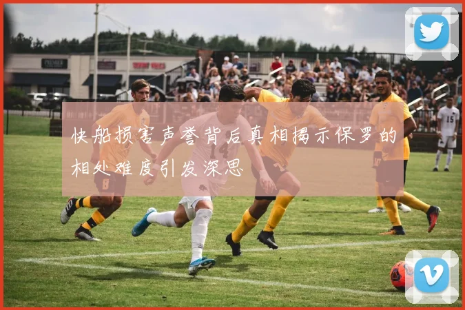 快船损害声誉背后真相揭示保罗的相处难度引发深思