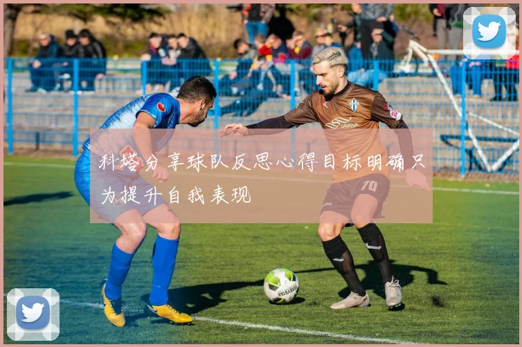 科塔分享球队反思心得目标明确只为提升自我表现