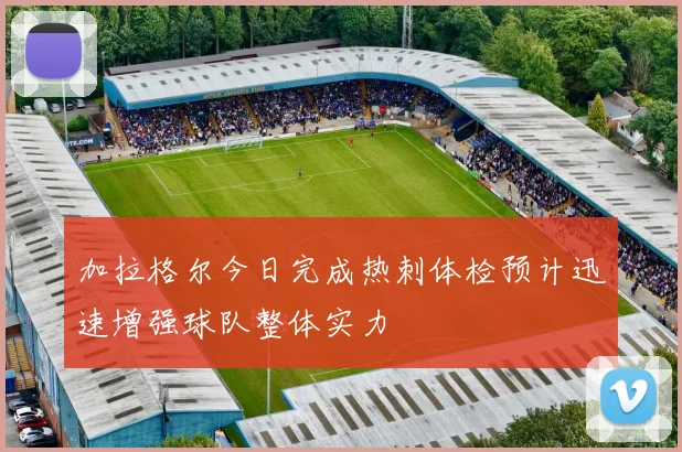 加拉格尔今日完成热刺体检预计迅速增强球队整体实力