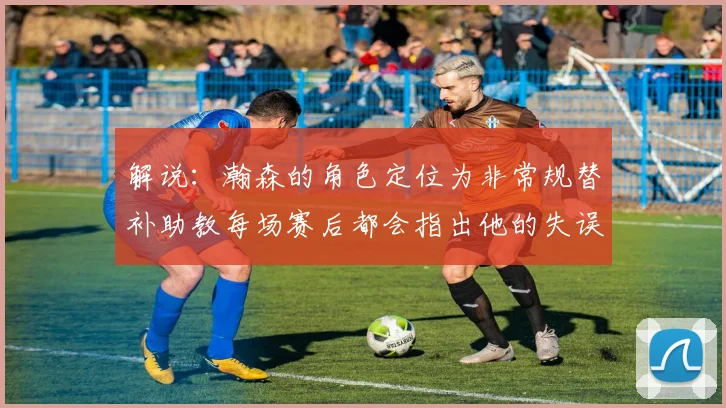 解说：瀚森的角色定位为非常规替补助教每场赛后都会指出他的失误