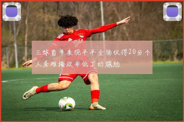 三球首节表现平平全场仅得20分个人秀难掩效率低下的尴尬