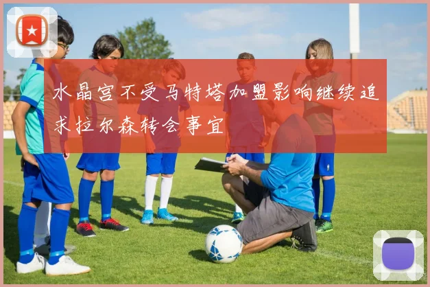 水晶宫不受马特塔加盟影响继续追求拉尔森转会事宜