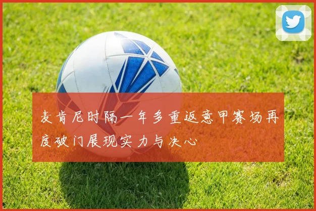 麦肯尼时隔一年多重返意甲赛场再度破门展现实力与决心