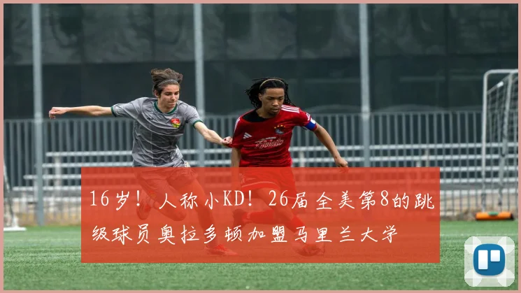 16岁！人称小KD！26届全美第8的跳级球员奥拉多顿加盟马里兰大学