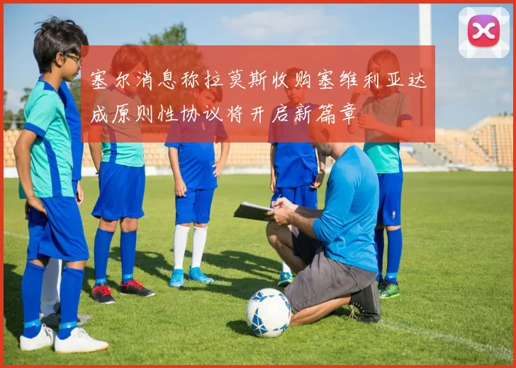 塞尔消息称拉莫斯收购塞维利亚达成原则性协议将开启新篇章