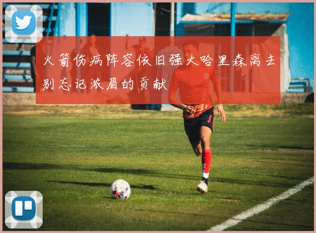 火箭伤病阵容依旧强大哈里森离去别忘记浓眉的贡献