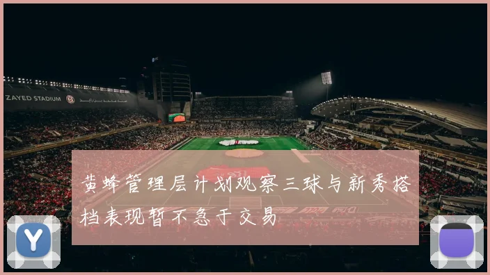 黄蜂管理层计划观察三球与新秀搭档表现暂不急于交易