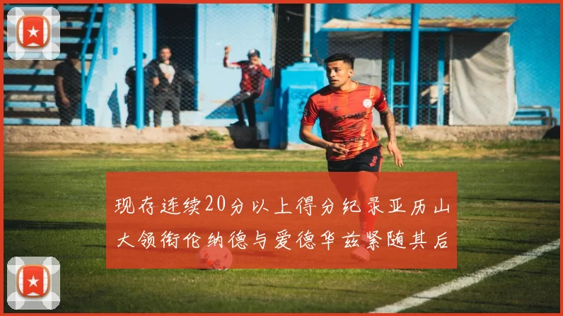 现存连续20分以上得分纪录亚历山大领衔伦纳德与爱德华兹紧随其后