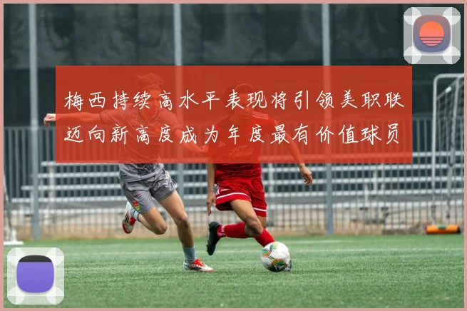 梅西持续高水平表现将引领美职联迈向新高度成为年度最有价值球员