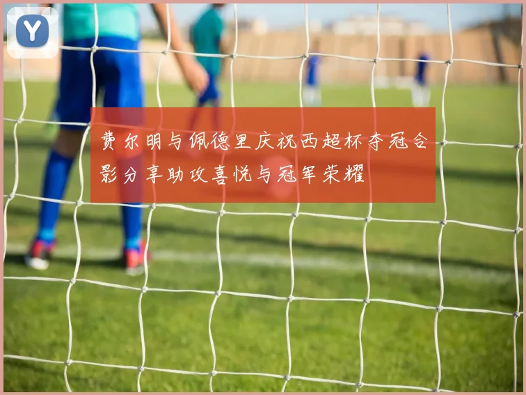 费尔明与佩德里庆祝西超杯夺冠合影分享助攻喜悦与冠军荣耀