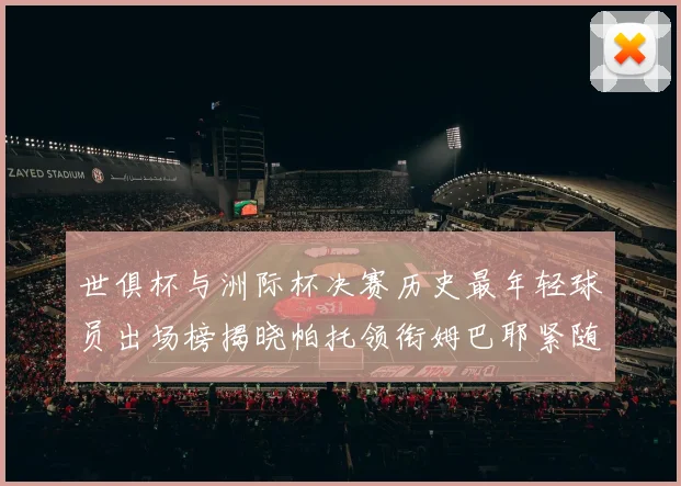 世俱杯与洲际杯决赛历史最年轻球员出场榜揭晓帕托领衔姆巴耶紧随其后