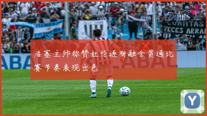 活塞主帅称赞杜伦逐渐融会贯通比赛节奏表现出色