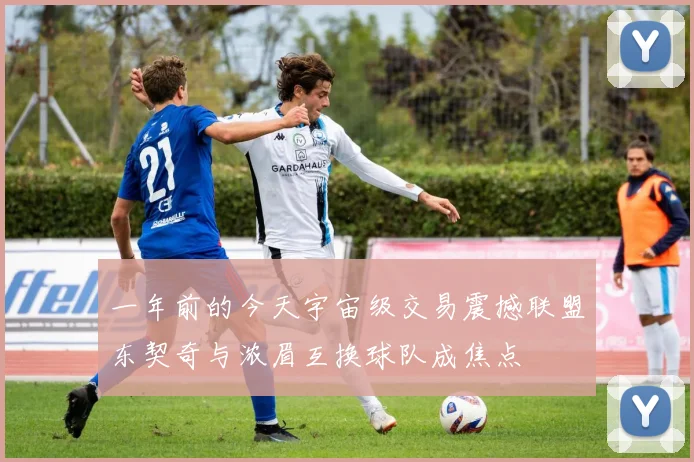 一年前的今天宇宙级交易震撼联盟东契奇与浓眉互换球队成焦点