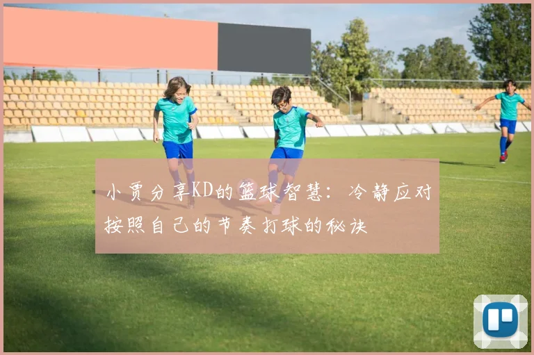 小贾分享KD的篮球智慧：冷静应对按照自己的节奏打球的秘诀