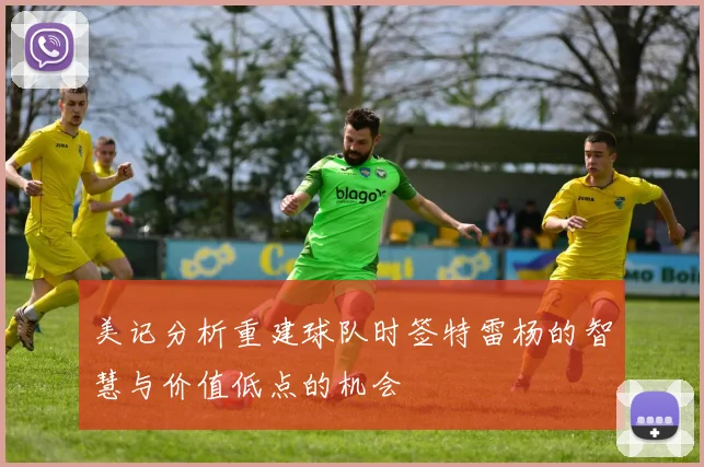 美记分析重建球队时签特雷杨的智慧与价值低点的机会