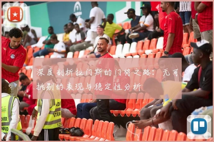 深度剖析拉门斯的门将之路：无可挑剔的表现与稳定性分析