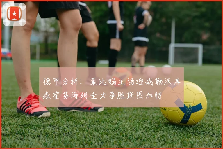 德甲分析：莱比锡主场迎战勒沃库森霍芬海姆全力争胜斯图加特