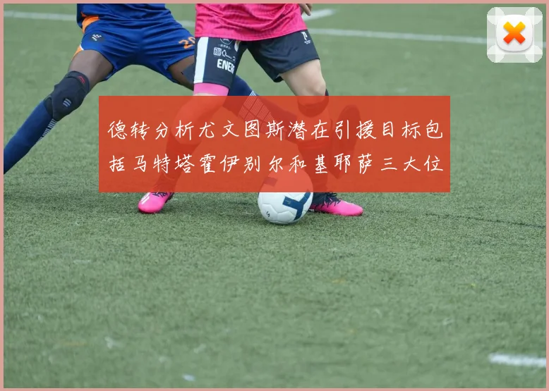 德转分析尤文图斯潜在引援目标包括马特塔霍伊别尔和基耶萨三大位置补强方案
