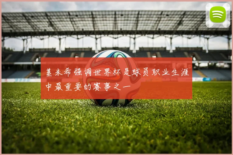 基米希强调世界杯是球员职业生涯中最重要的赛事之一