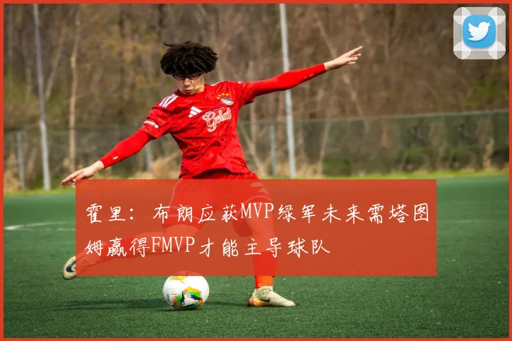 霍里：布朗应获MVP绿军未来需塔图姆赢得FMVP才能主导球队