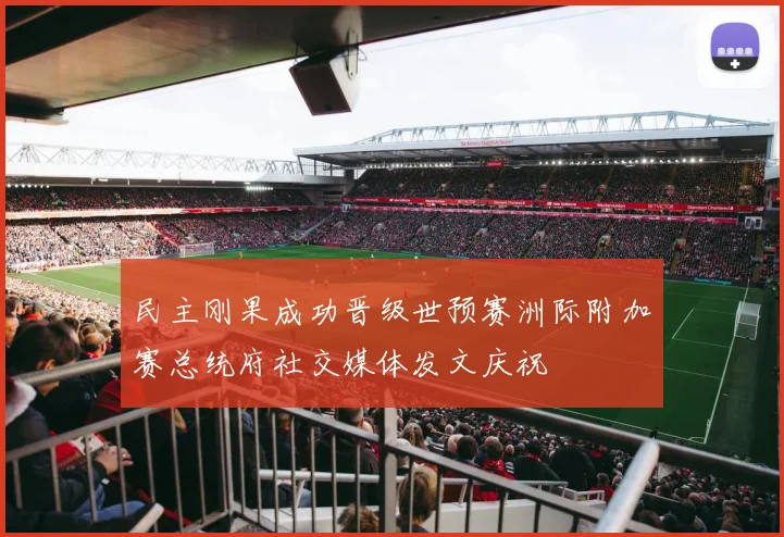 民主刚果成功晋级世预赛洲际附加赛总统府社交媒体发文庆祝