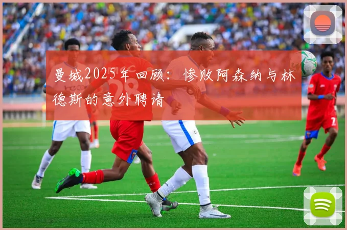 曼城2025年回顾：惨败阿森纳与林德斯的意外聘请