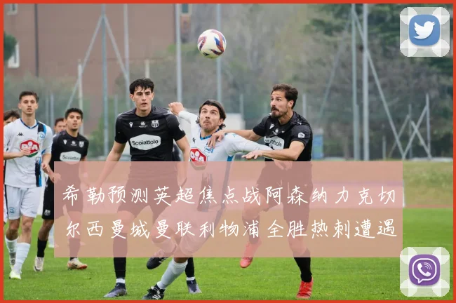 希勒预测英超焦点战阿森纳力克切尔西曼城曼联利物浦全胜热刺遭遇失利