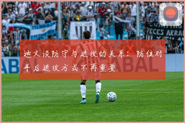 迪文谈防守与进攻的关系：防住对手后进攻方式不再重要