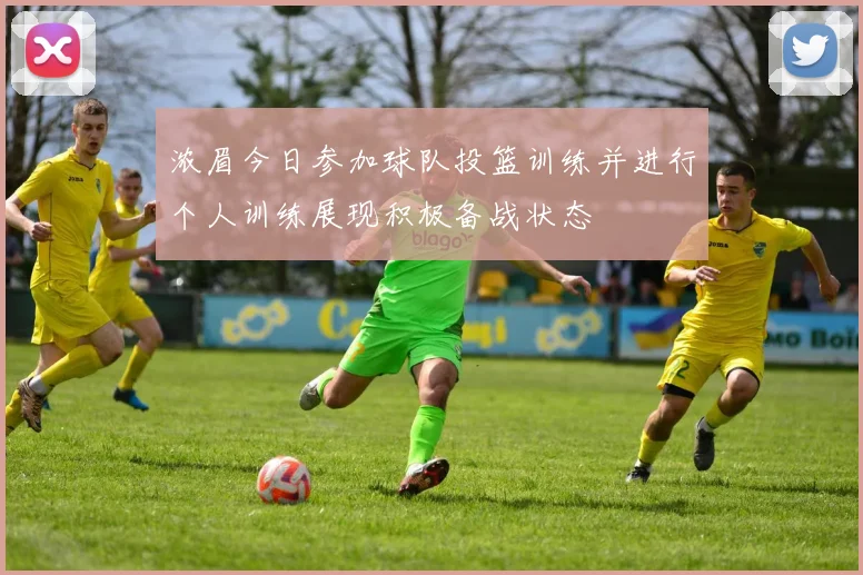 浓眉今日参加球队投篮训练并进行个人训练展现积极备战状态