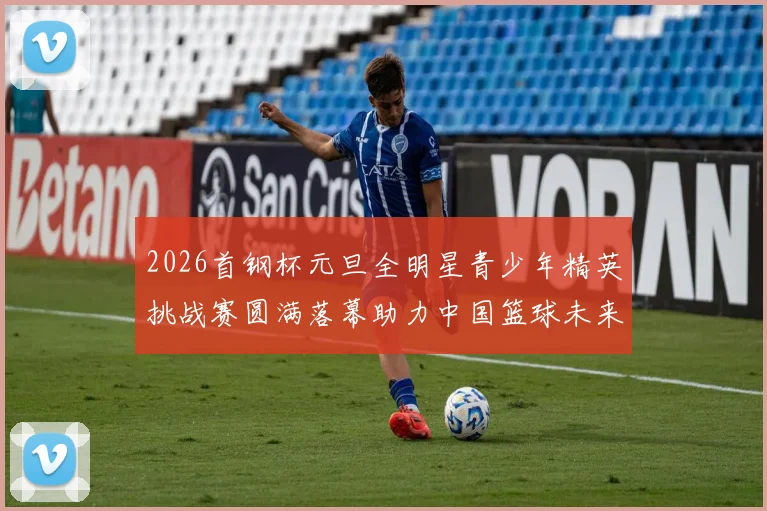 2026首钢杯元旦全明星青少年精英挑战赛圆满落幕助力中国篮球未来发展