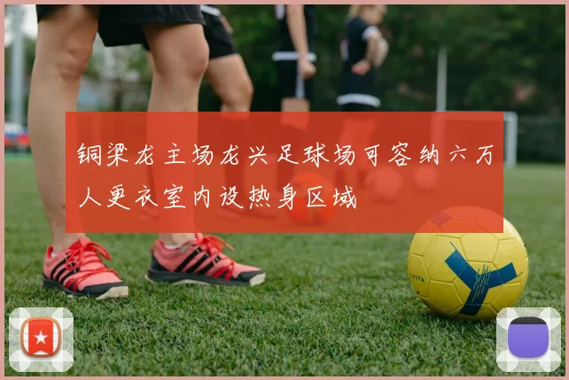铜梁龙主场龙兴足球场可容纳六万人更衣室内设热身区域