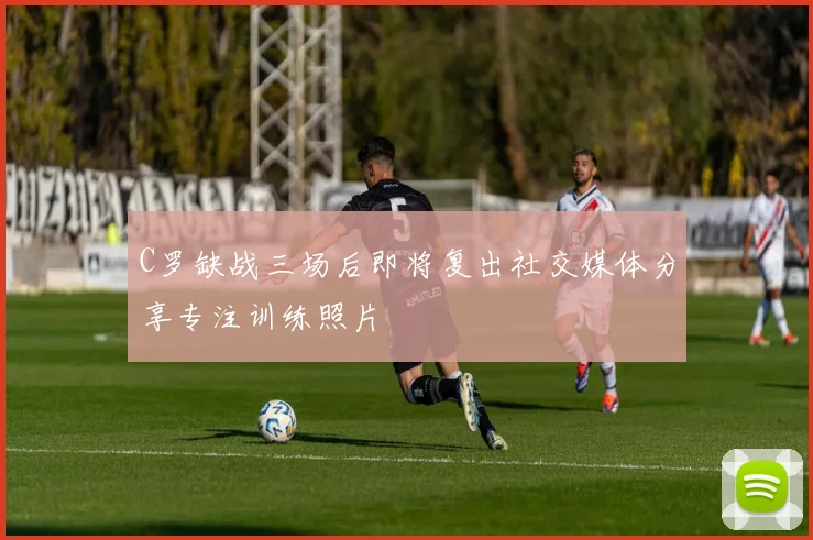 C罗缺战三场后即将复出社交媒体分享专注训练照片