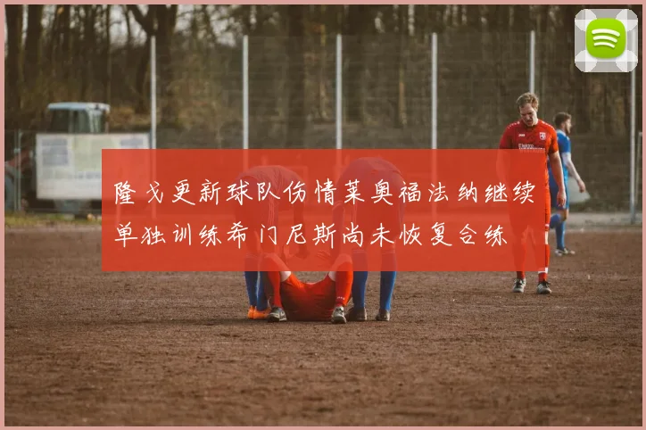 隆戈更新球队伤情莱奥福法纳继续单独训练希门尼斯尚未恢复合练
