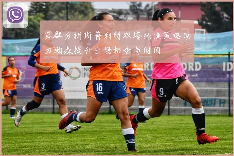 苏群分析斯普利特双塔轮换策略助力瀚森提升出场机会与时间