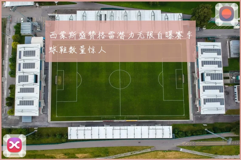 西蒙斯盛赞格雷潜力无限自曝赛季球鞋数量惊人