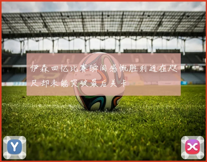 伊森回忆比赛瞬间感慨胜利近在咫尺却未能突破最后关卡