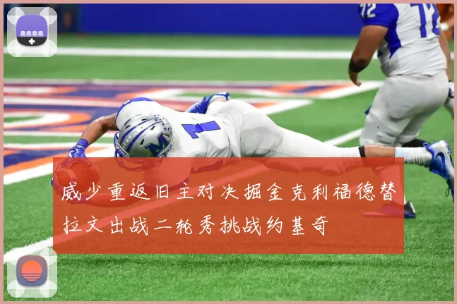 威少重返旧主对决掘金克利福德替拉文出战二轮秀挑战约基奇