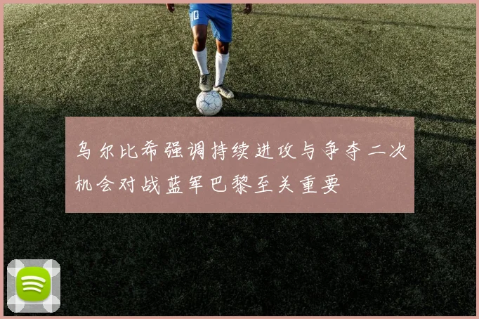 乌尔比希强调持续进攻与争夺二次机会对战蓝军巴黎至关重要