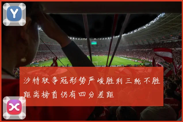 沙特联争冠形势严峻胜利三轮不胜距离榜首仍有四分差距