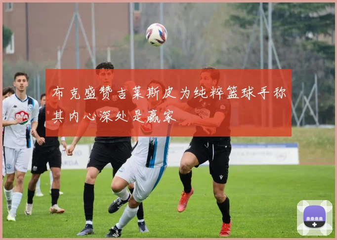布克盛赞吉莱斯皮为纯粹篮球手称其内心深处是赢家